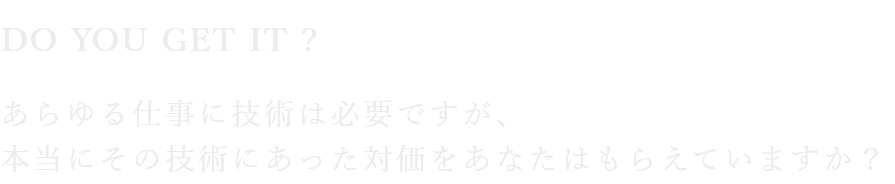 DO TOU GET IT！あらゆる仕事に技術は必要ですが、本当にその技術にあった価値をあなたはもらえていますか？